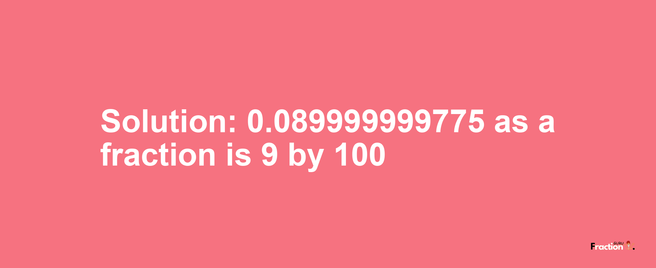 Solution:0.089999999775 as a fraction is 9/100